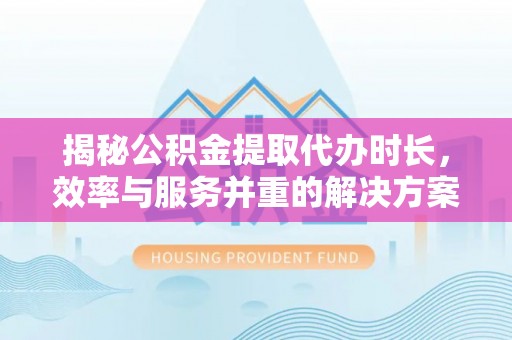 巨鹿揭秘公积金提取代办时长，效率与服务并重的解决方案