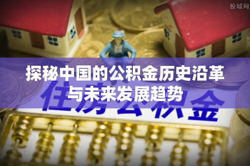 巨鹿探秘中国的公积金历史沿革与未来发展趋势