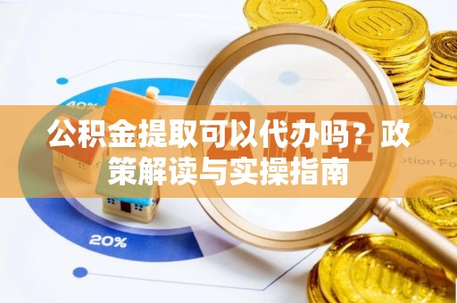 巨鹿公积金提取可以代办吗？政策解读与实操指南