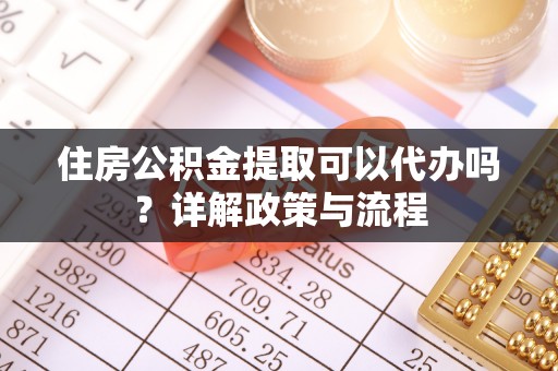 巨鹿住房公积金提取可以代办吗？详解政策与流程