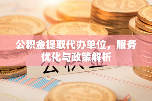 巨鹿公积金提取代办单位，服务优化与政策解析