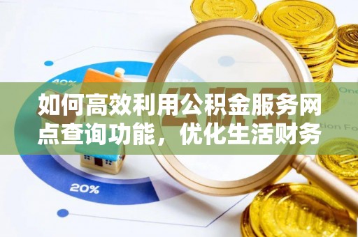 巨鹿如何高效利用公积金服务网点查询功能，优化生活财务管理