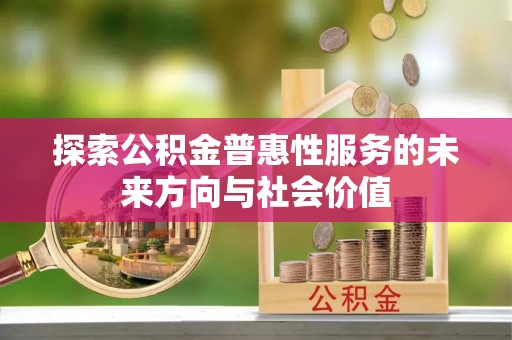 巨鹿探索公积金普惠性服务的未来方向与社会价值