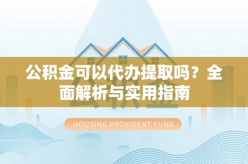 巨鹿公积金可以代办提取吗？全面解析与实用指南