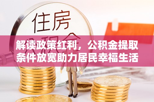 巨鹿解读政策红利，公积金提取条件放宽助力居民幸福生活