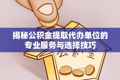 巨鹿揭秘公积金提取代办单位的专业服务与选择技巧