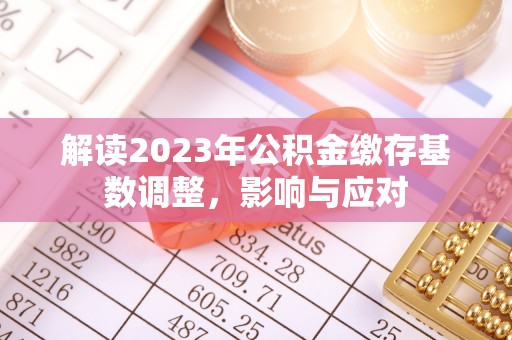 巨鹿解读2023年公积金缴存基数调整，影响与应对