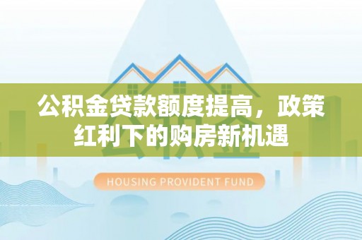 巨鹿公积金贷款额度提高，政策红利下的购房新机遇