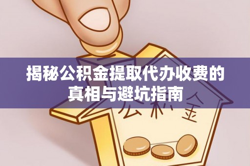 巨鹿揭秘公积金提取代办收费的真相与避坑指南