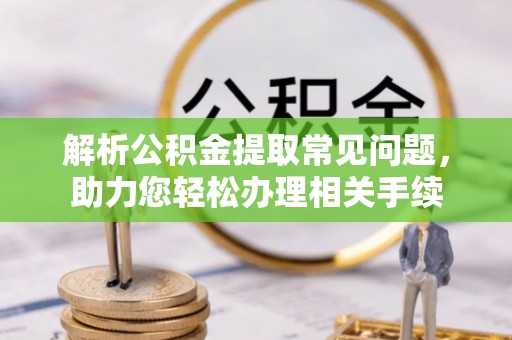 巨鹿解析公积金提取常见问题，助力您轻松办理相关手续