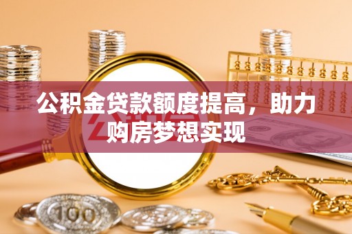巨鹿公积金贷款额度提高，助力购房梦想实现