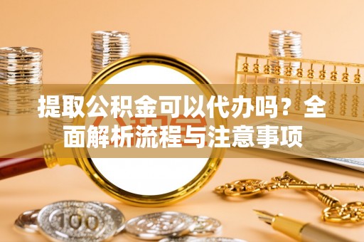 巨鹿提取公积金可以代办吗？全面解析流程与注意事项