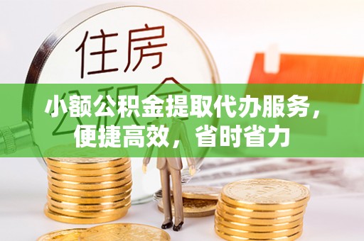 巨鹿小额公积金提取代办服务，便捷高效，省时省力