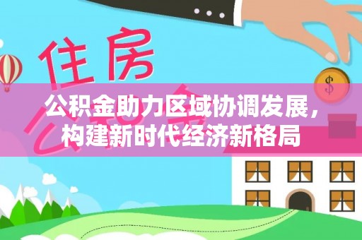 巨鹿公积金助力区域协调发展，构建新时代经济新格局