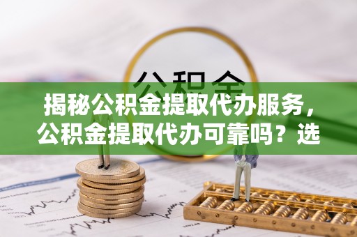巨鹿揭秘公积金提取代办服务，公积金提取代办可靠吗？选择需谨慎