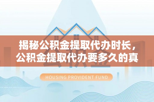 巨鹿揭秘公积金提取代办时长，公积金提取代办要多久的真相与攻略