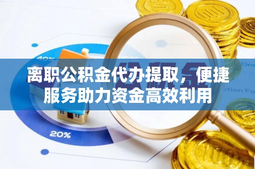 巨鹿离职公积金代办提取，便捷服务助力资金高效利用