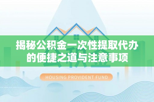 巨鹿揭秘公积金一次性提取代办的便捷之道与注意事项