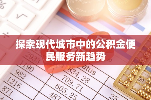 巨鹿探索现代城市中的公积金便民服务新趋势