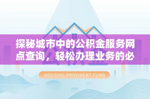 巨鹿探秘城市中的公积金服务网点查询，轻松办理业务的必备指南