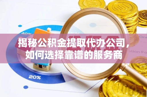 巨鹿揭秘公积金提取代办公司，如何选择靠谱的服务商