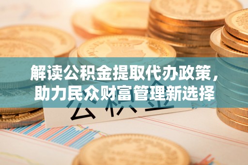 巨鹿解读公积金提取代办政策，助力民众财富管理新选择