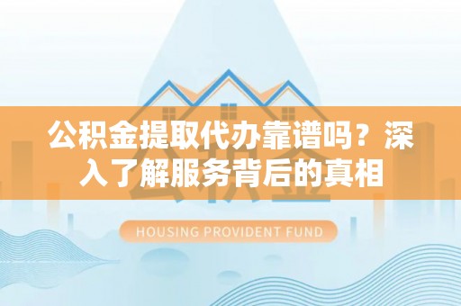 巨鹿公积金提取代办靠谱吗？深入了解服务背后的真相