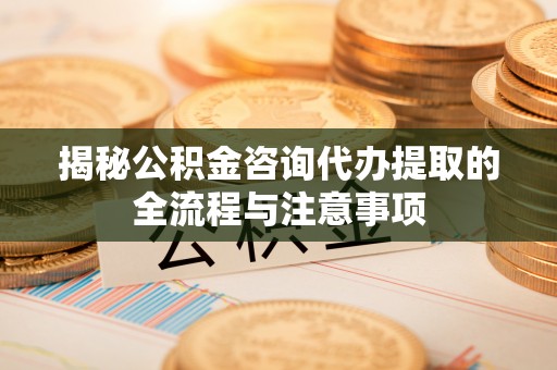 巨鹿揭秘公积金咨询代办提取的全流程与注意事项