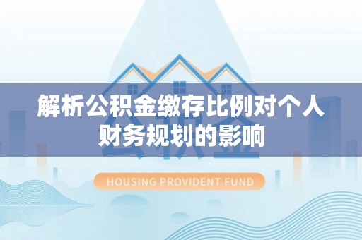 巨鹿解析公积金缴存比例对个人财务规划的影响