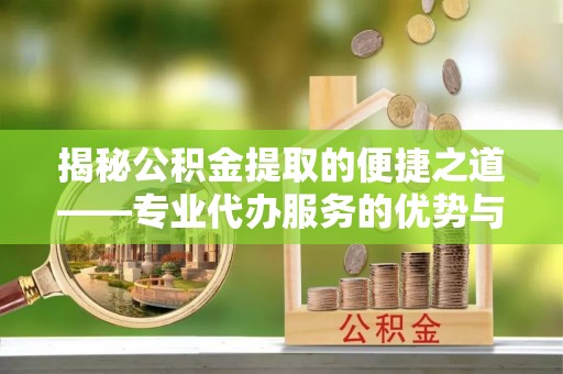 巨鹿揭秘公积金提取的便捷之道——专业代办服务的优势与选择