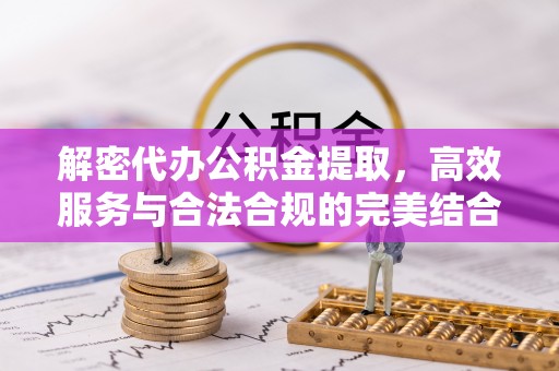 巨鹿解密代办公积金提取，高效服务与合法合规的完美结合
