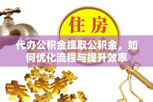 巨鹿代办公积金提取公积金，如何优化流程与提升效率