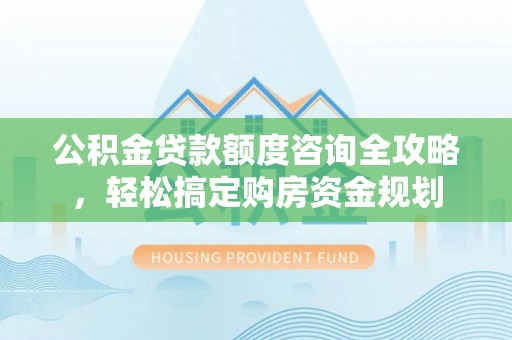 巨鹿公积金贷款额度咨询全攻略，轻松搞定购房资金规划