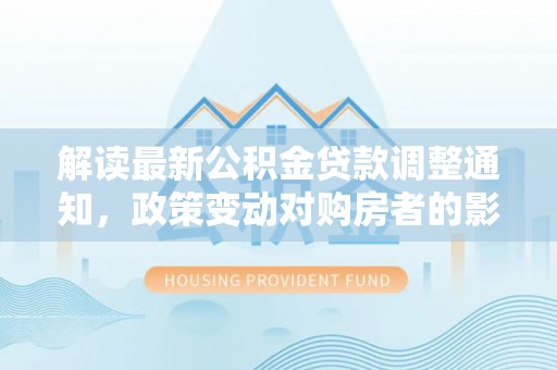 巨鹿解读最新公积金贷款调整通知，政策变动对购房者的影响