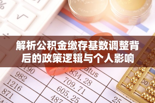 巨鹿解析公积金缴存基数调整背后的政策逻辑与个人影响