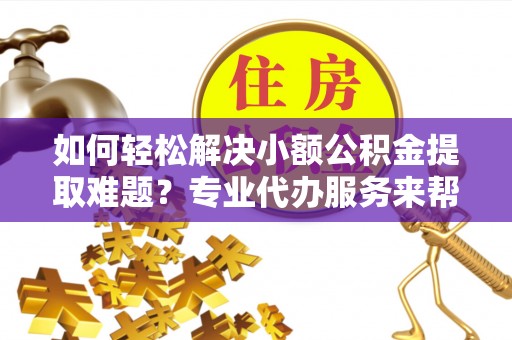 巨鹿如何轻松解决小额公积金提取难题？专业代办服务来帮忙