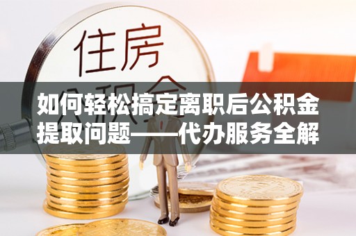 巨鹿如何轻松搞定离职后公积金提取问题——代办服务全解析