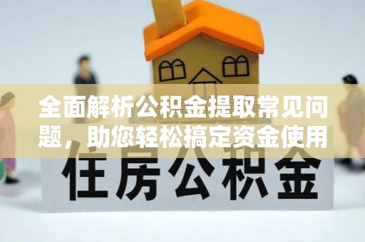巨鹿全面解析公积金提取常见问题，助您轻松搞定资金使用