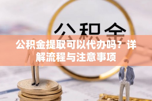 巨鹿公积金提取可以代办吗？详解流程与注意事项