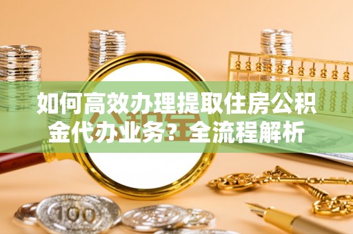 巨鹿如何高效办理提取住房公积金代办业务？全流程解析