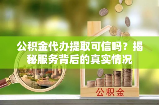 巨鹿公积金代办提取可信吗？揭秘服务背后的真实情况
