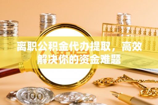 巨鹿离职公积金代办提取，高效解决你的资金难题