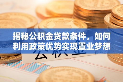巨鹿揭秘公积金贷款条件，如何利用政策优势实现置业梦想
