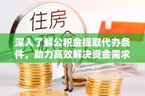巨鹿深入了解公积金提取代办条件，助力高效解决资金需求
