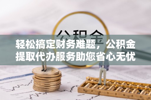 巨鹿轻松搞定财务难题，公积金提取代办服务助您省心无忧