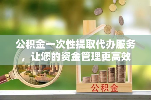 巨鹿公积金一次性提取代办服务，让您的资金管理更高效