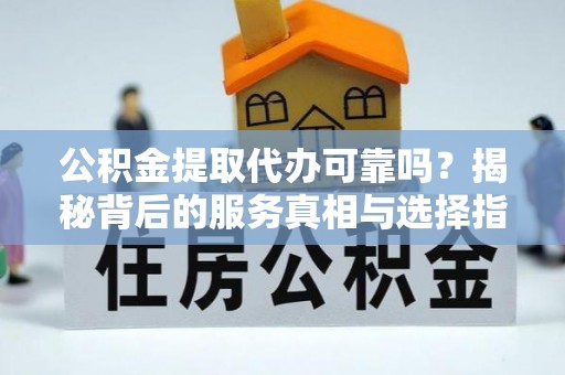 巨鹿公积金提取代办可靠吗？揭秘背后的服务真相与选择指南