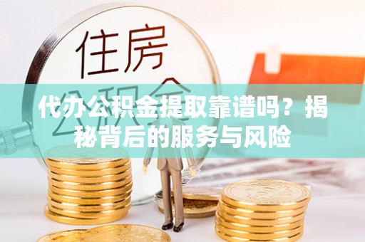 巨鹿代办公积金提取靠谱吗？揭秘背后的服务与风险