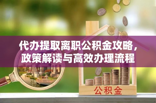 巨鹿代办提取离职公积金攻略，政策解读与高效办理流程