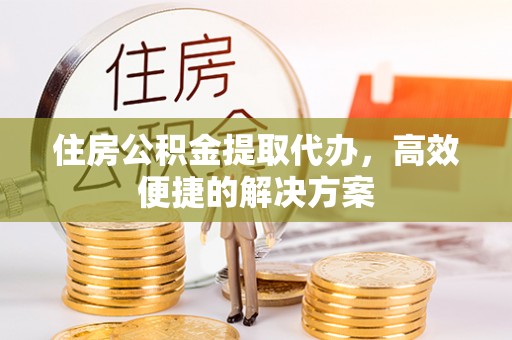 巨鹿住房公积金提取代办，高效便捷的解决方案